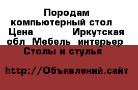 Породам компьютерный стол. › Цена ­ 3 000 - Иркутская обл. Мебель, интерьер » Столы и стулья   